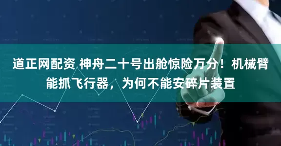 道正网配资 神舟二十号出舱惊险万分！机械臂能抓飞行器，为何不能安碎片装置