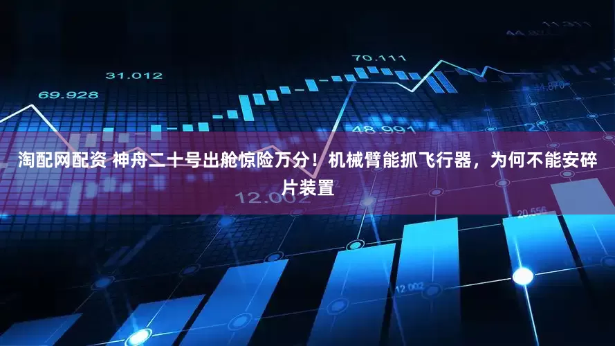 淘配网配资 神舟二十号出舱惊险万分！机械臂能抓飞行器，为何不能安碎片装置