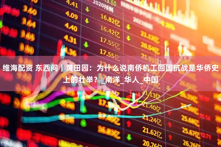 维海配资 东西问｜黄田园：为什么说南侨机工回国抗战是华侨史上的壮举？_南洋_华人_中国