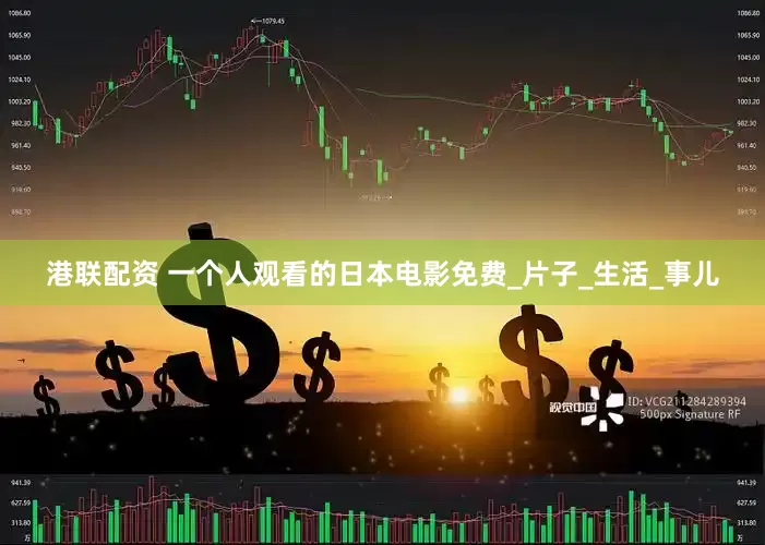港联配资 一个人观看的日本电影免费_片子_生活_事儿