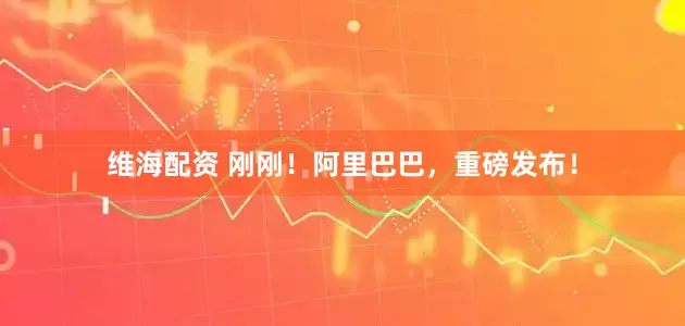 维海配资 刚刚！阿里巴巴，重磅发布！
