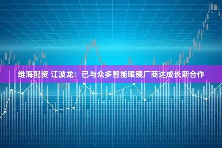 维海配资 江波龙：已与众多智能眼镜厂商达成长期合作