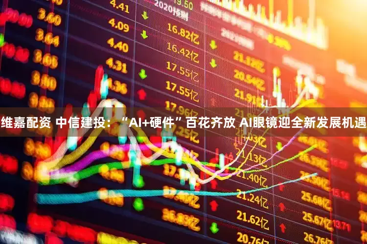 维嘉配资 中信建投：“AI+硬件”百花齐放 AI眼镜迎全新发展机遇