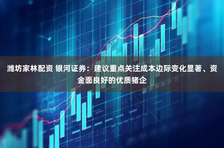 潍坊家林配资 银河证券：建议重点关注成本边际变化显著、资金面良好的优质猪企