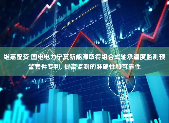 维嘉配资 国电电力宁夏新能源取得组合式轴承温度监测预警套件专利, 提高监测的准确性和可靠性