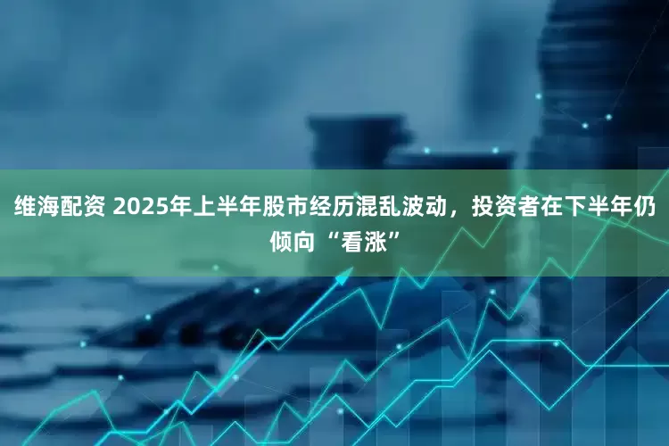 维海配资 2025年上半年股市经历混乱波动，投资者在下半年仍倾向 “看涨”