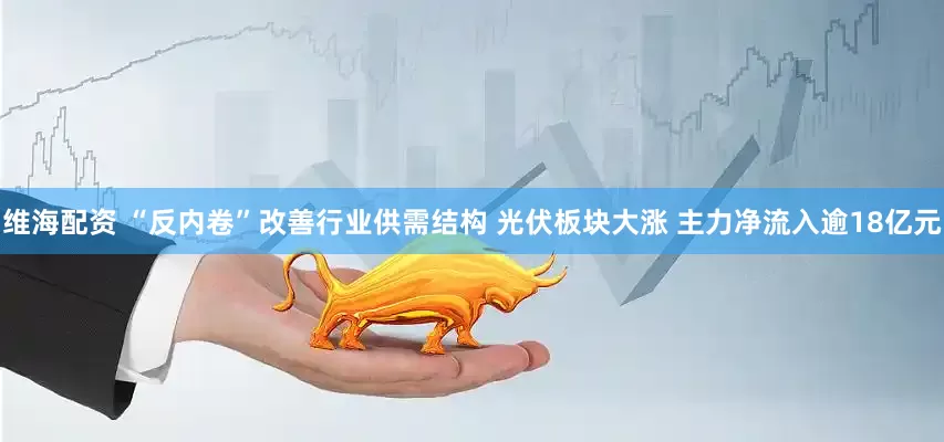 维海配资 “反内卷”改善行业供需结构 光伏板块大涨 主力净流入逾18亿元