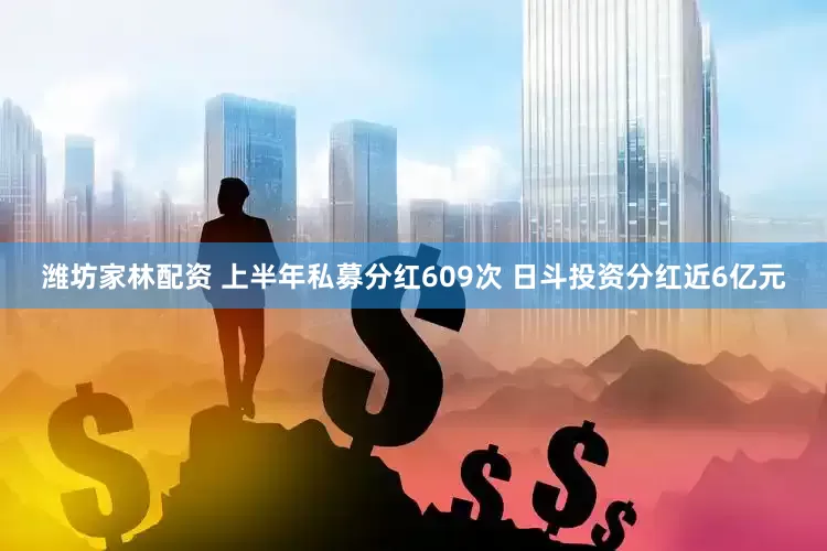 潍坊家林配资 上半年私募分红609次 日斗投资分红近6亿元