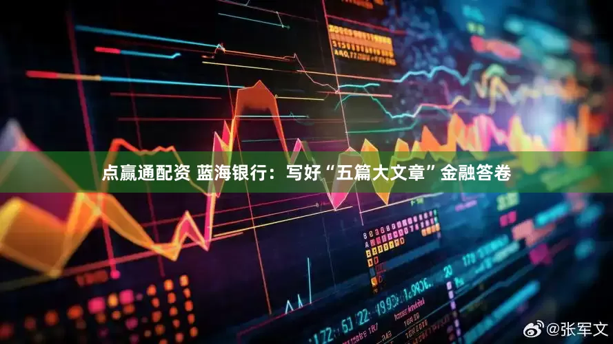 点赢通配资 蓝海银行：写好“五篇大文章”金融答卷