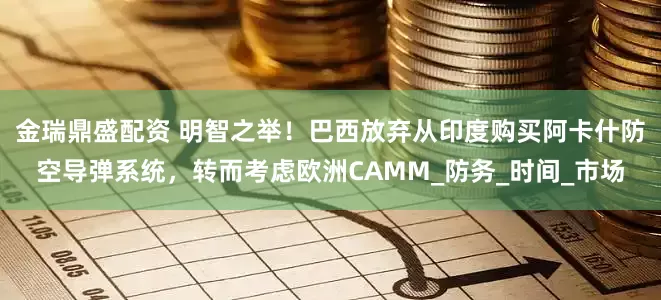 金瑞鼎盛配资 明智之举！巴西放弃从印度购买阿卡什防空导弹系统，转而考虑欧洲CAMM_防务_时间_市场
