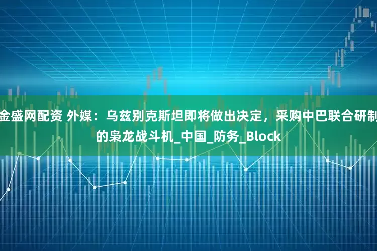 金盛网配资 外媒：乌兹别克斯坦即将做出决定，采购中巴联合研制的枭龙战斗机_中国_防务_Block