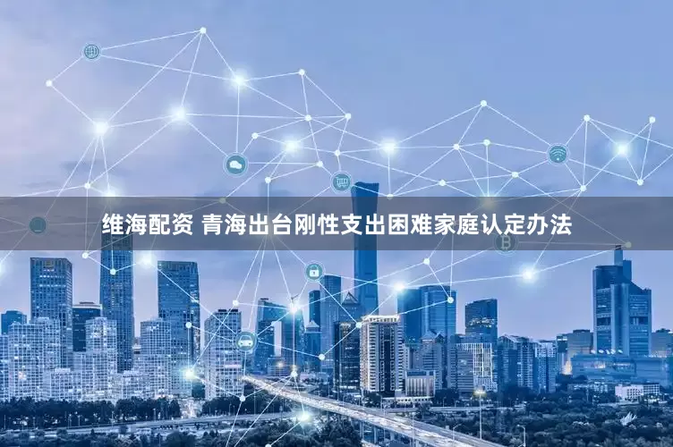 维海配资 青海出台刚性支出困难家庭认定办法
