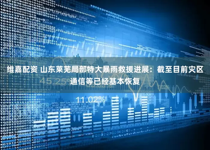 维嘉配资 山东莱芜局部特大暴雨救援进展：截至目前灾区通信等已经基本恢复