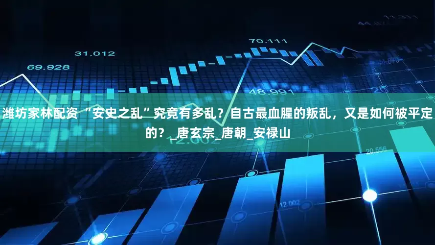 潍坊家林配资 “安史之乱”究竟有多乱？自古最血腥的叛乱，又是如何被平定的？_唐玄宗_唐朝_安禄山