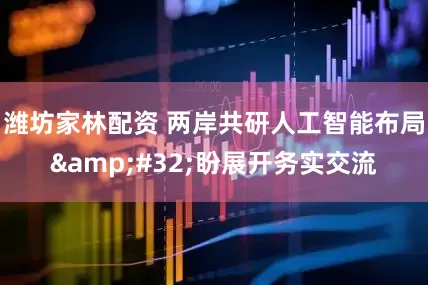 潍坊家林配资 两岸共研人工智能布局 盼展开务实交流