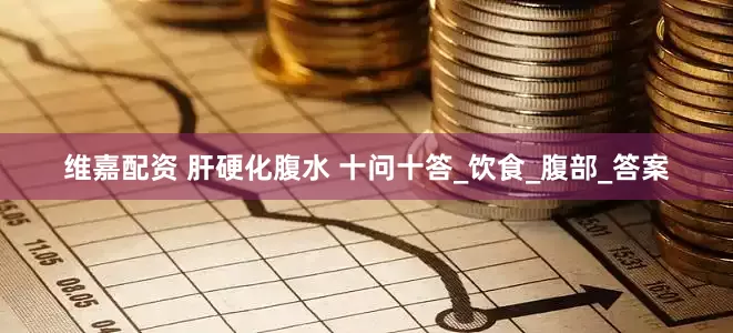 维嘉配资 肝硬化腹水 十问十答_饮食_腹部_答案