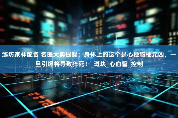 潍坊家林配资 名医大典提醒：身体上的这个是心梗脑梗元凶，一旦引爆将导致猝死！_斑块_心血管_控制