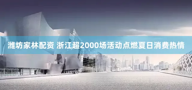 潍坊家林配资 浙江超2000场活动点燃夏日消费热情