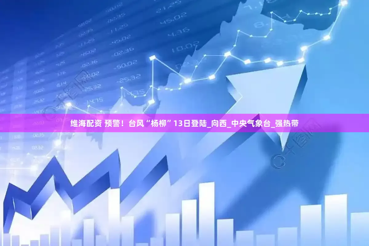 维海配资 预警！台风“杨柳”13日登陆_向西_中央气象台_强热带
