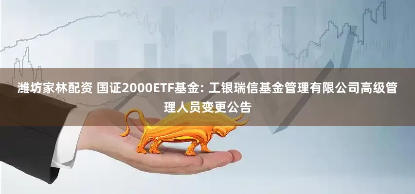 潍坊家林配资 国证2000ETF基金: 工银瑞信基金管理有限公司高级管理人员变更公告