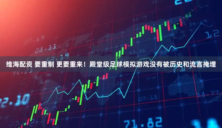 维海配资 要重制 更要重来！殿堂级足球模拟游戏没有被历史和流言掩埋