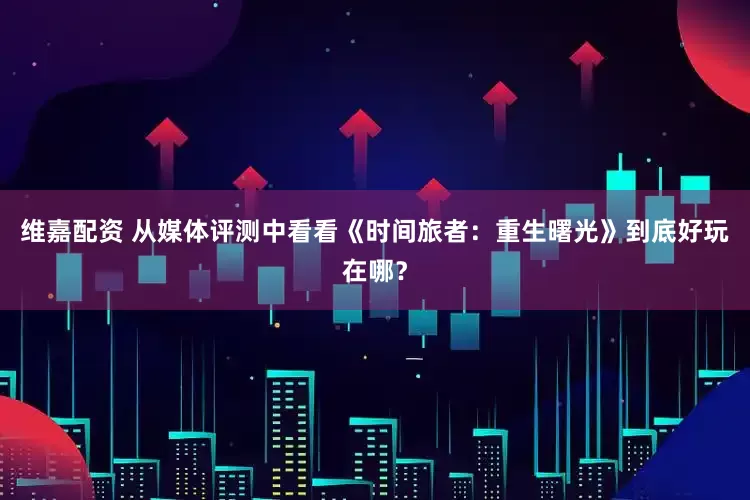 维嘉配资 从媒体评测中看看《时间旅者：重生曙光》到底好玩在哪？