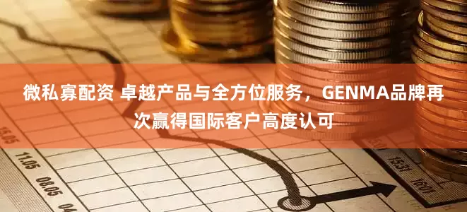 微私寡配资 卓越产品与全方位服务，GENMA品牌再次赢得国际客户高度认可