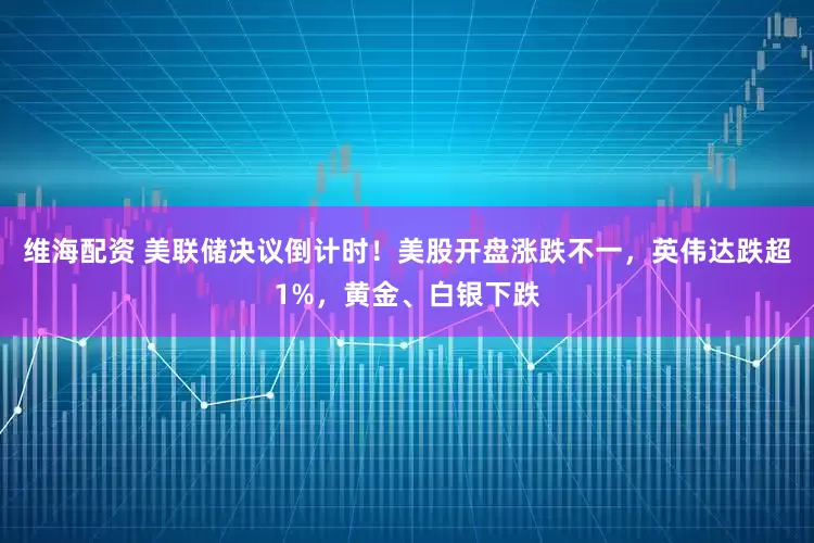 维海配资 美联储决议倒计时！美股开盘涨跌不一，英伟达跌超1%，黄金、白银下跌