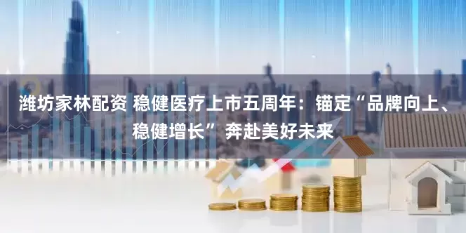 潍坊家林配资 稳健医疗上市五周年：锚定“品牌向上、稳健增长” 奔赴美好未来