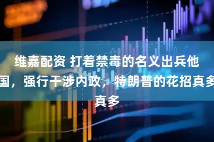维嘉配资 打着禁毒的名义出兵他国，强行干涉内政，特朗普的花招真多