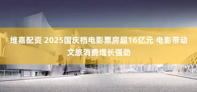维嘉配资 2025国庆档电影票房超16亿元 电影带动文旅消费增长强劲