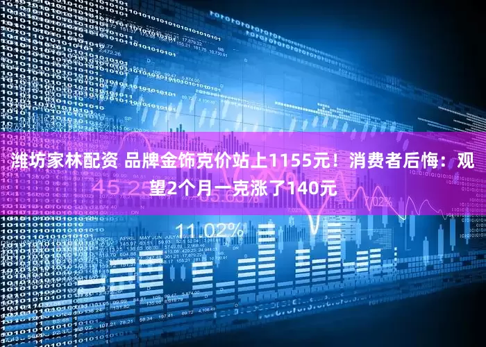潍坊家林配资 品牌金饰克价站上1155元！消费者后悔：观望2个月一克涨了140元