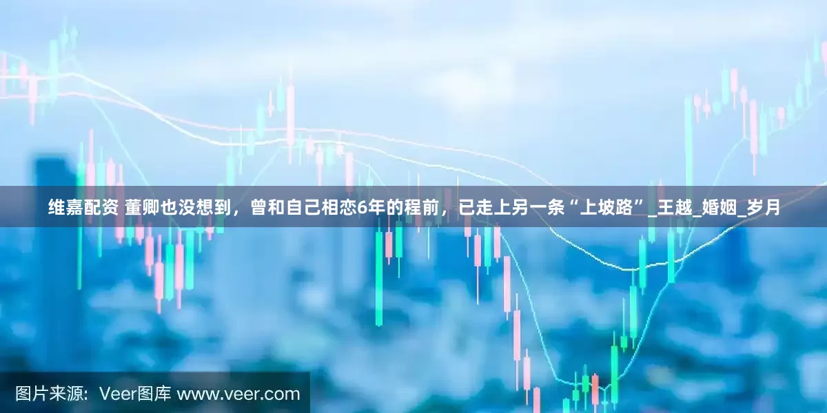 维嘉配资 董卿也没想到，曾和自己相恋6年的程前，已走上另一条“上坡路”_王越_婚姻_岁月