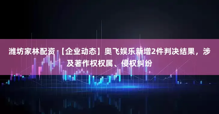 潍坊家林配资 【企业动态】奥飞娱乐新增2件判决结果，涉及著作权权属、侵权纠纷