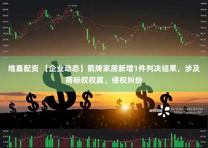 维嘉配资 【企业动态】箭牌家居新增1件判决结果，涉及商标权权属、侵权纠纷