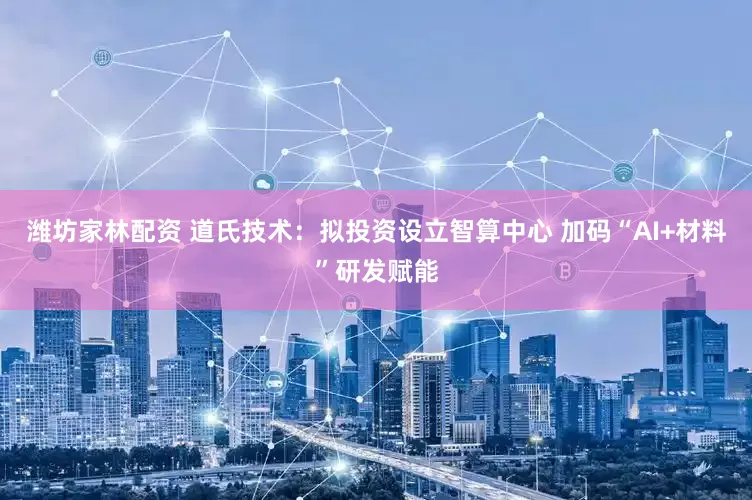 潍坊家林配资 道氏技术：拟投资设立智算中心 加码“AI+材料”研发赋能