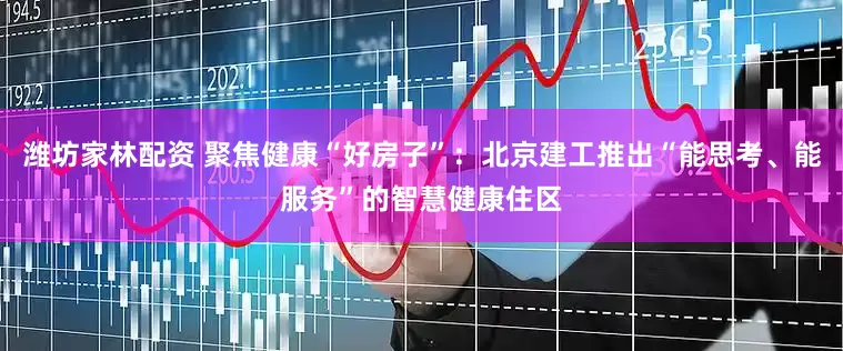 潍坊家林配资 聚焦健康“好房子”：北京建工推出“能思考、能服务”的智慧健康住区