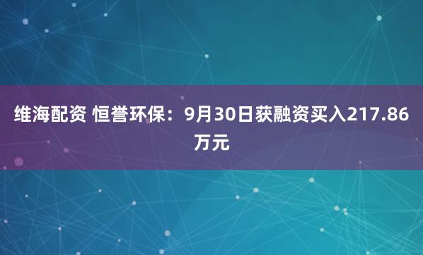 维海配资 恒誉环保：9月30日获融资买入217.86万元