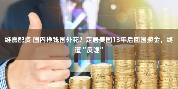 维嘉配资 国内挣钱国外花？定居美国13年后回国捞金，终遭“反噬”