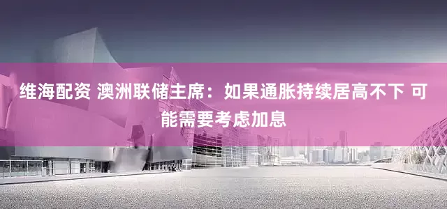 维海配资 澳洲联储主席：如果通胀持续居高不下 可能需要考虑加息