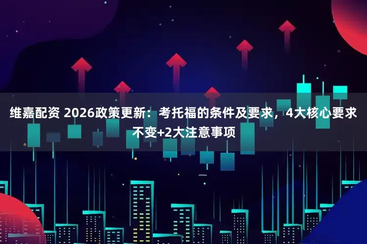 维嘉配资 2026政策更新：考托福的条件及要求，4大核心要求不变+2大注意事项