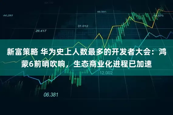 新富策略 华为史上人数最多的开发者大会：鸿蒙6前哨吹响，生态商业化进程已加速