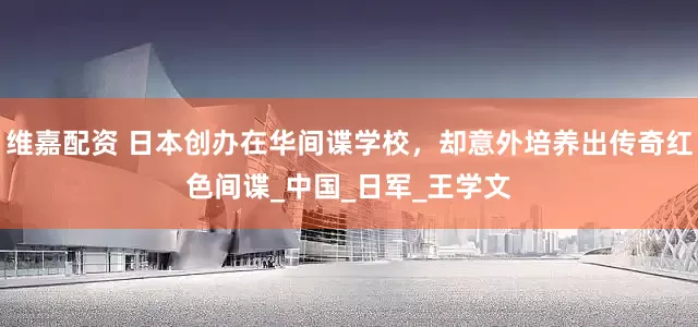 维嘉配资 日本创办在华间谍学校，却意外培养出传奇红色间谍_中国_日军_王学文
