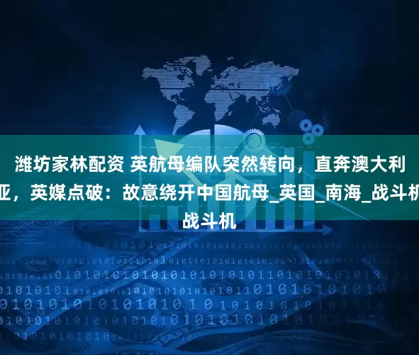 潍坊家林配资 英航母编队突然转向，直奔澳大利亚，英媒点破：故意绕开中国航母_英国_南海_战斗机
