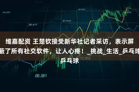 维嘉配资 王楚钦接受新华社记者采访，表示屏蔽了所有社交软件，让人心疼！_挑战_生活_乒乓球