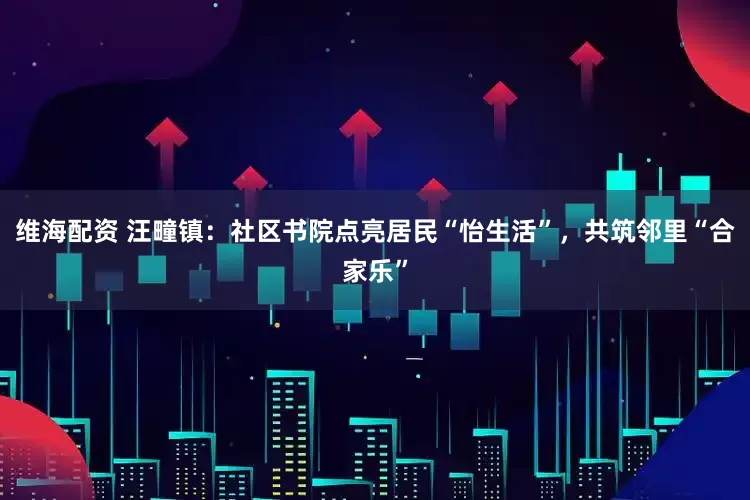 维海配资 汪疃镇：社区书院点亮居民“怡生活”，共筑邻里“合家乐”