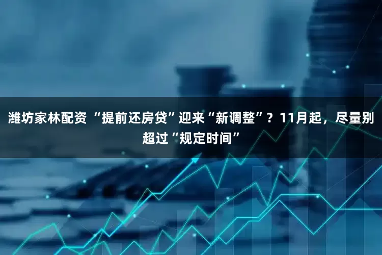 潍坊家林配资 “提前还房贷”迎来“新调整”？11月起，尽量别超过“规定时间”