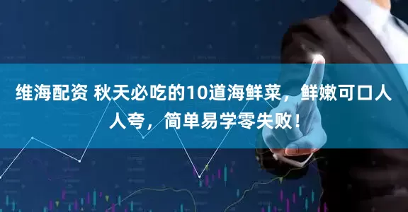维海配资 秋天必吃的10道海鲜菜，鲜嫩可口人人夸，简单易学零失败！