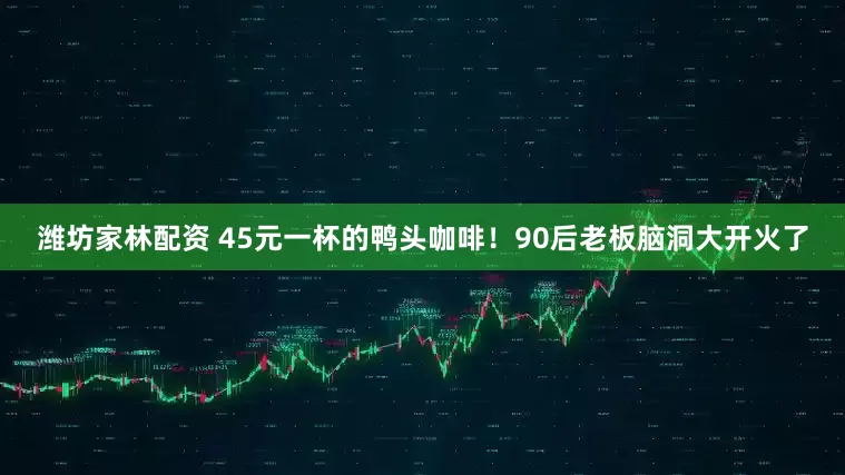 潍坊家林配资 45元一杯的鸭头咖啡！90后老板脑洞大开火了