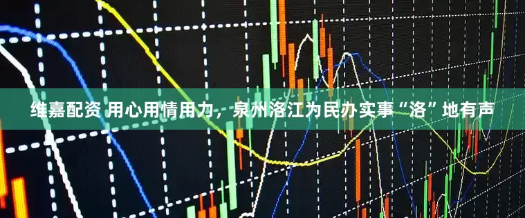 维嘉配资 用心用情用力，泉州洛江为民办实事“洛”地有声